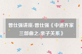 曾仕强讲座-曾仕强《中道齐家三部曲之-亲子关系》