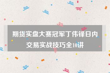 期货实盘大赛冠军丁伟锋日内交易实战技巧全10讲