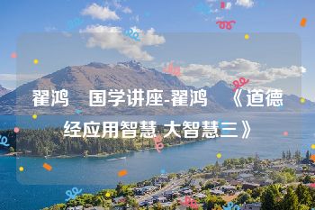 翟鸿燊国学讲座-翟鸿燊《道德经应用智慧 大智慧三》