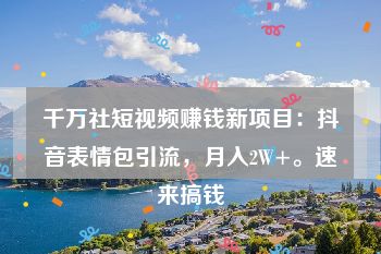 千万社短视频赚钱新项目：抖音表情包引流，月入2W+。速来搞钱