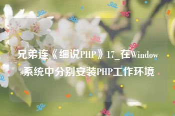 兄弟连《细说PHP》17_在Windows系统中分别安装PHP工作环境