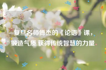 复旦名师傅杰的《论语》课，锻造气质,获得传统智慧的力量