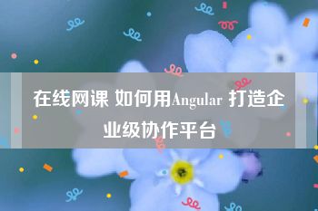 在线网课 如何用Angular 打造企业级协作平台