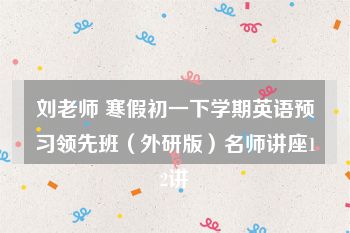 刘老师 寒假初一下学期英语预习领先班（外研版）名师讲座12讲