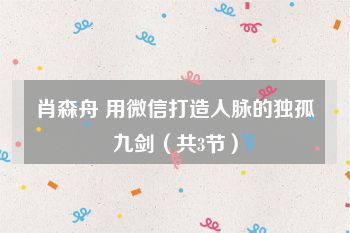 肖森舟 用微信打造人脉的独孤九剑（共3节）