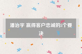 潘治宇 赢得客户忠诚的5个要决