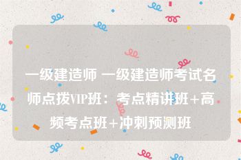 一级建造师 一级建造师考试名师点拨VIP班：考点精讲班+高频考点班+冲刺预测班