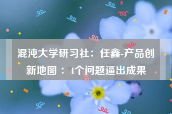 混沌大学研习社：任鑫-产品创新地图 ：4个问题逼出成果