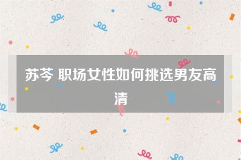 苏芩 职场女性如何挑选男友高清