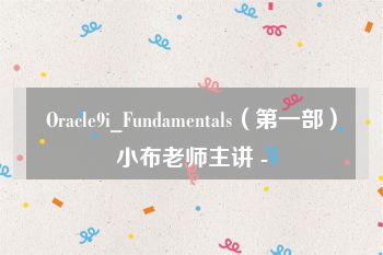 Oracle9i_Fundamentals（第一部）小布老师主讲 -