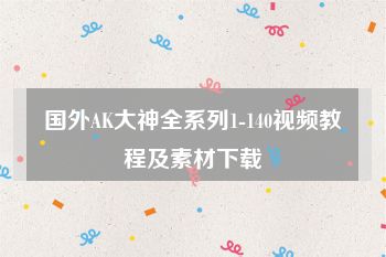 国外AK大神全系列1-140视频教程及素材下载