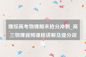 理综高考物理期末抢分冲刺_高三物理视频课程讲解及提分训练