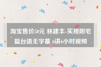 淘宝售价50元 林建丰-实用阳宅篇台语无字幕 6讲6小时视频