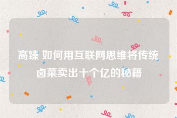 高臻 如何用互联网思维将传统卤菜卖出十个亿的秘籍
