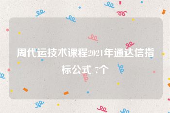 周代运技术课程2021年通达信指标公式 7个