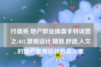 付德亮 地产职业操盘手特训营之-031.景观设计.精致.舒适.人文的地产景观设计热卖元素