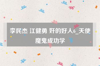 李民杰 江健勇 奸的好人6_天使魔鬼成功学
