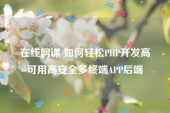 在线网课 如何轻松PHP开发高可用高安全多终端APP后端