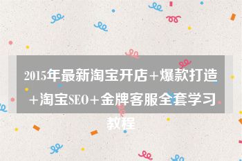 2015年最新淘宝开店+爆款打造+淘宝SEO+金牌客服全套学习教程