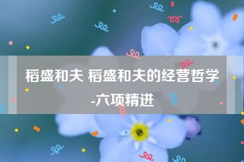 稻盛和夫 稻盛和夫的经营哲学-六项精进