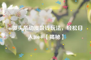 ai微头条动漫吸钱玩法，轻松日入300+【揭秘】