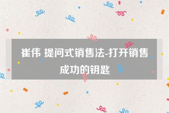 崔伟 提问式销售法-打开销售成功的钥匙