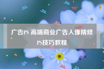 广告PS 高端商业广告人像精修PS技巧教程