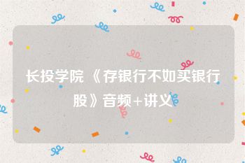 长投学院 《存银行不如买银行股》音频+讲义