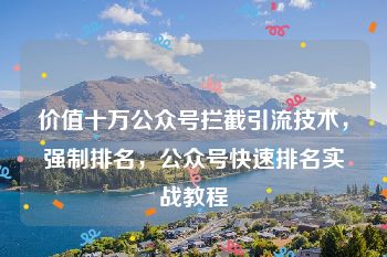 价值十万公众号拦截引流技术，强制排名，公众号快速排名实战教程