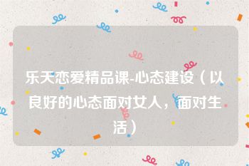 乐天恋爱精品课-心态建设（以良好的心态面对女人，面对生活）
