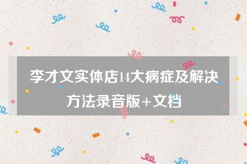 李才文实体店14大病症及解决方法录音版+文档