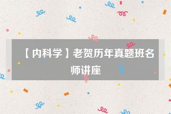 【内科学】老贺历年真题班名师讲座