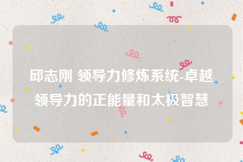 邱志刚 领导力修炼系统-卓越领导力的正能量和太极智慧