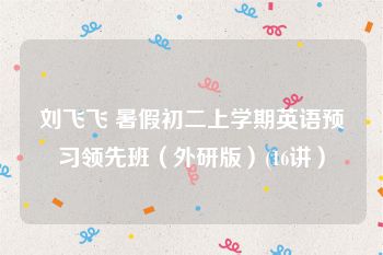 刘飞飞 暑假初二上学期英语预习领先班（外研版）(16讲）