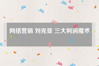 网络营销 刘克亚 三大利润魔术
