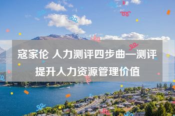 寇家伦 人力测评四步曲—测评提升人力资源管理价值