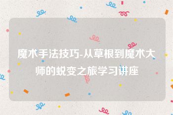 魔术手法技巧-从草根到魔术大师的蜕变之旅学习讲座