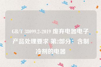 GB/T 38099.2-2019 废弃电器电子产品处理要求 第2部分：含制冷剂的电器