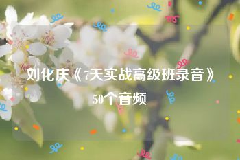 刘化庆《7天实战高级班录音》50个音频