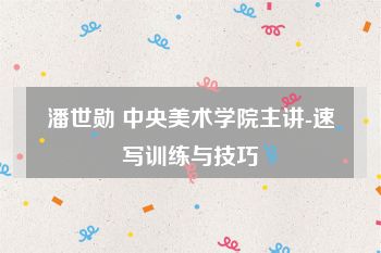 潘世勋 中央美术学院主讲-速写训练与技巧