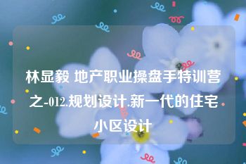林显毅 地产职业操盘手特训营之-012.规划设计.新一代的住宅小区设计