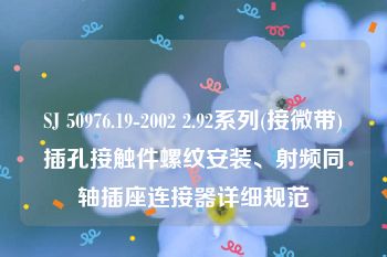 SJ 50976.19-2002 2.92系列(接微带)插孔接触件螺纹安装、射频同轴插座连接器详细规范