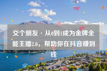 交个朋友·从0到1成为金牌全能主播2.0，帮助你在抖音赚到钱