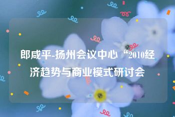 郎咸平-扬州会议中心“2010经济趋势与商业模式研讨会