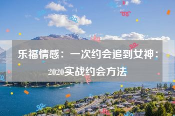 乐福情感：一次约会追到女神：2020实战约会方法