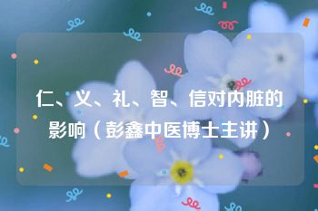 仁、义、礼、智、信对内脏的影响（彭鑫中医博士主讲）