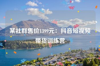 某社群售价1399元：抖音短视频带货训练营