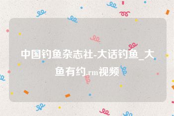 中国钓鱼杂志社-大话钓鱼_大鱼有约.rm视频