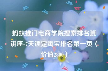 蚂蚁推门电商学院搜索排名班讲座-7天锁定淘宝排名第一页（价值2800）