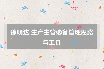 徐明达 生产主管必备管理思路与工具